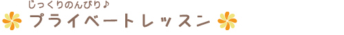 じっくりのんびり♪プライベートレッスン