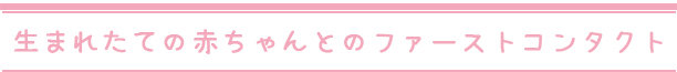 生まれたての赤ちゃんとのファーストコンタクト