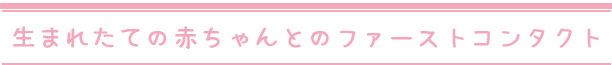 生まれたての赤ちゃんとのファーストコンタクト